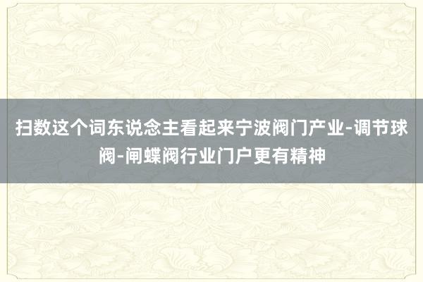 扫数这个词东说念主看起来宁波阀门产业-调节球阀-闸蝶阀行业门户更有精神
