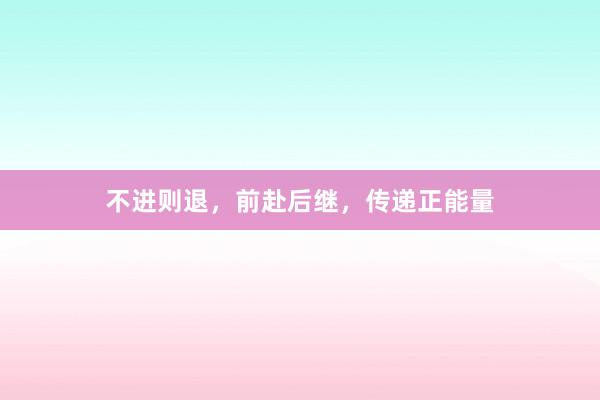 不进则退,前赴后继,传递正能量