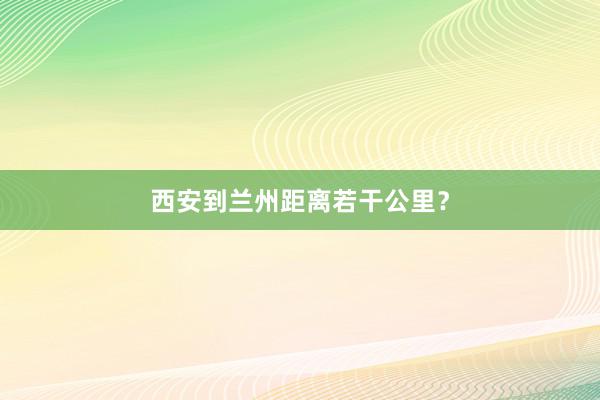 西安到兰州距离若干公里?